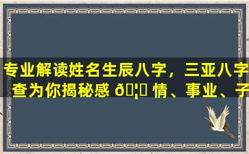 专业解读姓名生辰八字，三亚八字查为你揭秘感 🦈 情、事业、子女等运势！